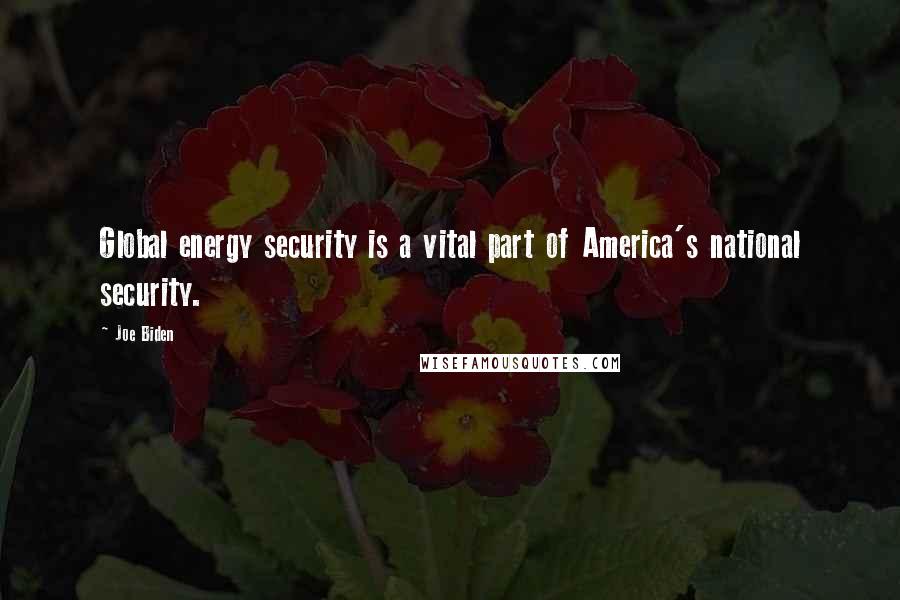 Joe Biden Quotes: Global energy security is a vital part of America's national security.