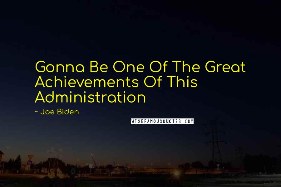 Joe Biden Quotes: Gonna Be One Of The Great Achievements Of This Administration