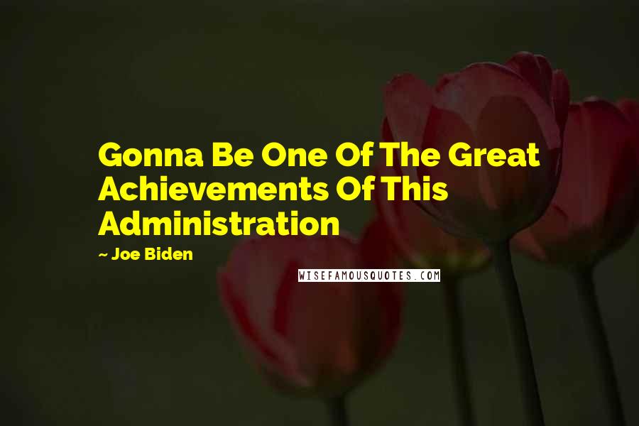 Joe Biden Quotes: Gonna Be One Of The Great Achievements Of This Administration