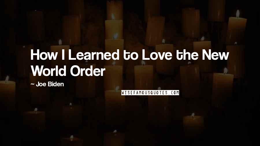 Joe Biden Quotes: How I Learned to Love the New World Order