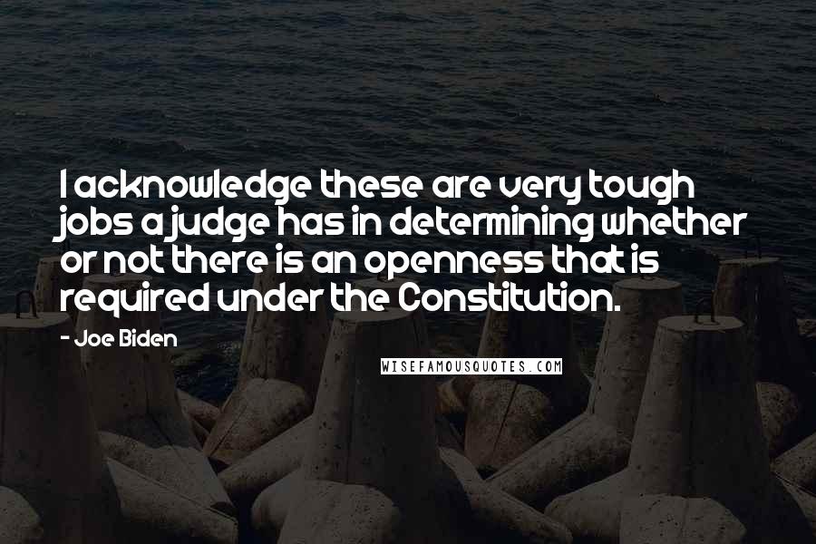 Joe Biden Quotes: I acknowledge these are very tough jobs a judge has in determining whether or not there is an openness that is required under the Constitution.