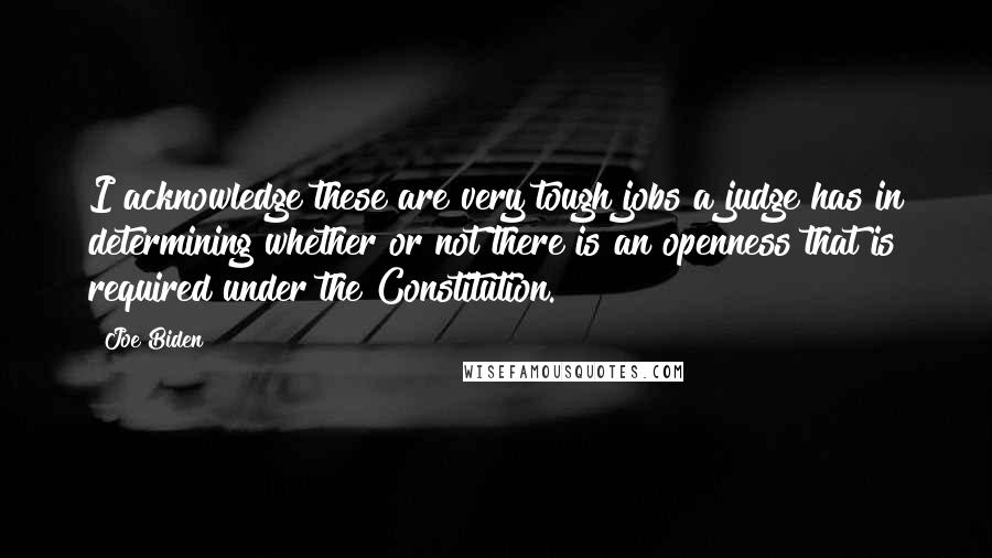 Joe Biden Quotes: I acknowledge these are very tough jobs a judge has in determining whether or not there is an openness that is required under the Constitution.