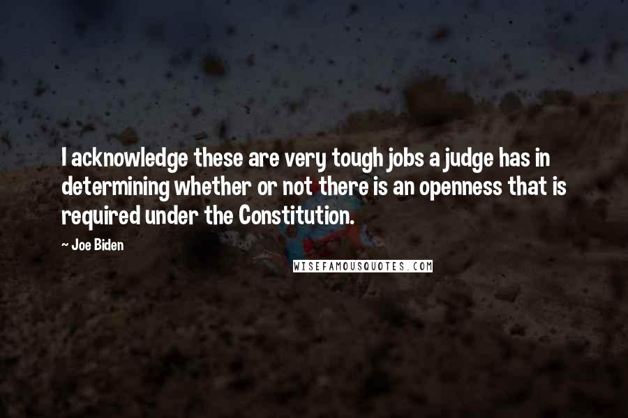 Joe Biden Quotes: I acknowledge these are very tough jobs a judge has in determining whether or not there is an openness that is required under the Constitution.