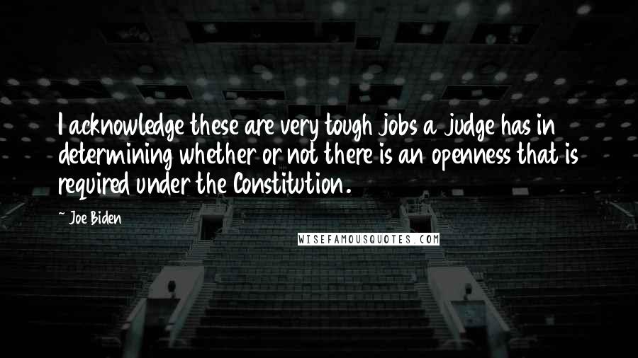 Joe Biden Quotes: I acknowledge these are very tough jobs a judge has in determining whether or not there is an openness that is required under the Constitution.