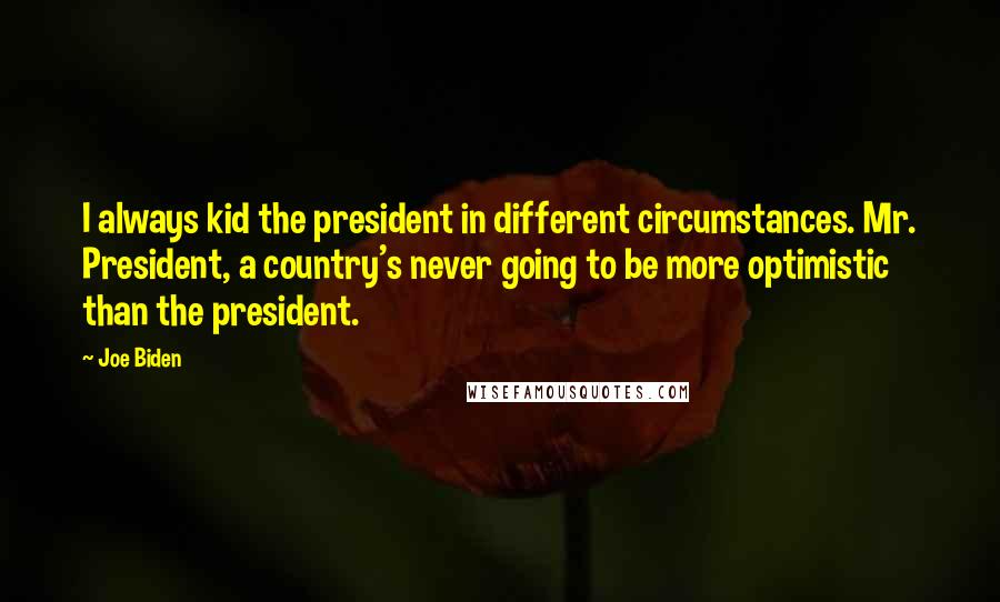 Joe Biden Quotes: I always kid the president in different circumstances. Mr. President, a country's never going to be more optimistic than the president.