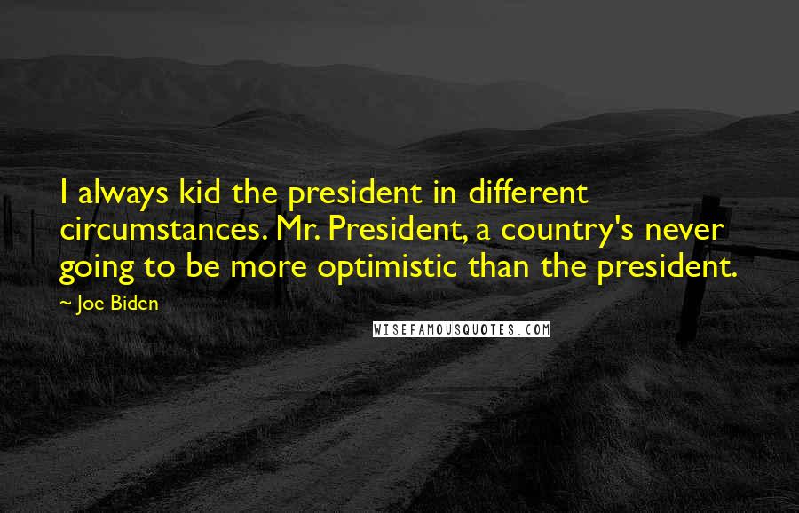 Joe Biden Quotes: I always kid the president in different circumstances. Mr. President, a country's never going to be more optimistic than the president.