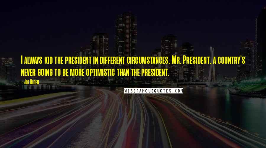 Joe Biden Quotes: I always kid the president in different circumstances. Mr. President, a country's never going to be more optimistic than the president.