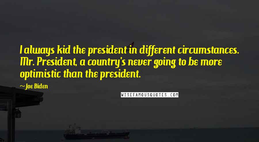 Joe Biden Quotes: I always kid the president in different circumstances. Mr. President, a country's never going to be more optimistic than the president.