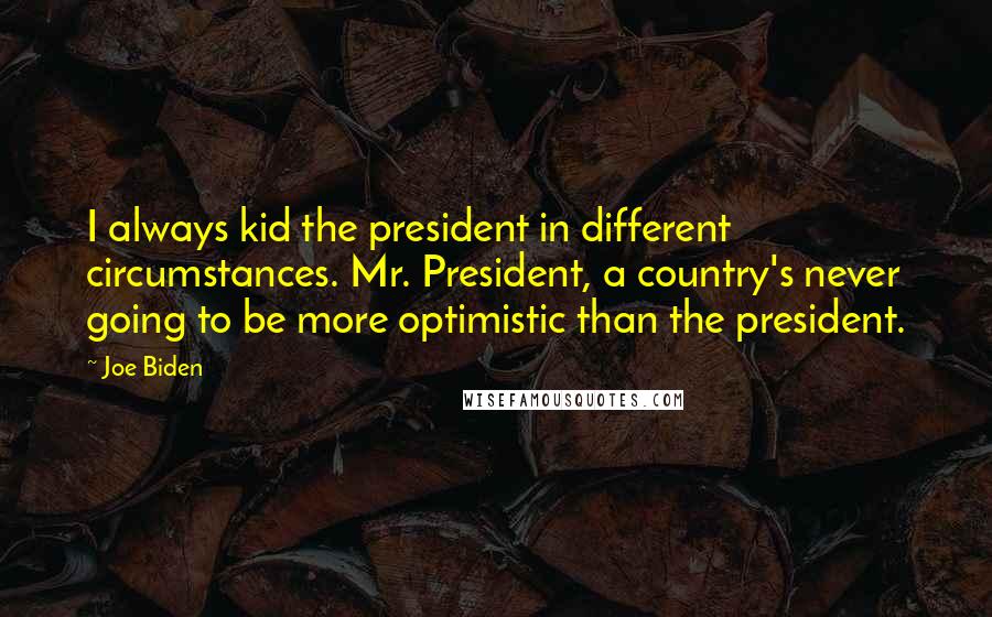 Joe Biden Quotes: I always kid the president in different circumstances. Mr. President, a country's never going to be more optimistic than the president.