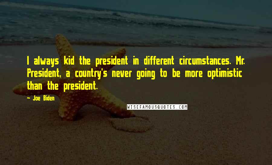 Joe Biden Quotes: I always kid the president in different circumstances. Mr. President, a country's never going to be more optimistic than the president.