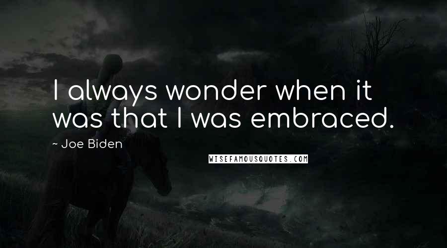 Joe Biden Quotes: I always wonder when it was that I was embraced.