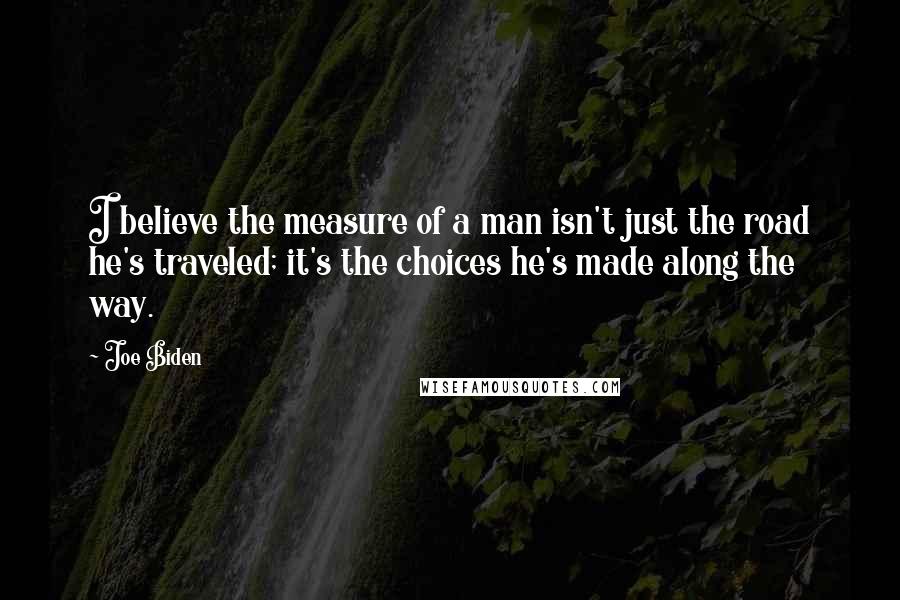 Joe Biden Quotes: I believe the measure of a man isn't just the road he's traveled; it's the choices he's made along the way.