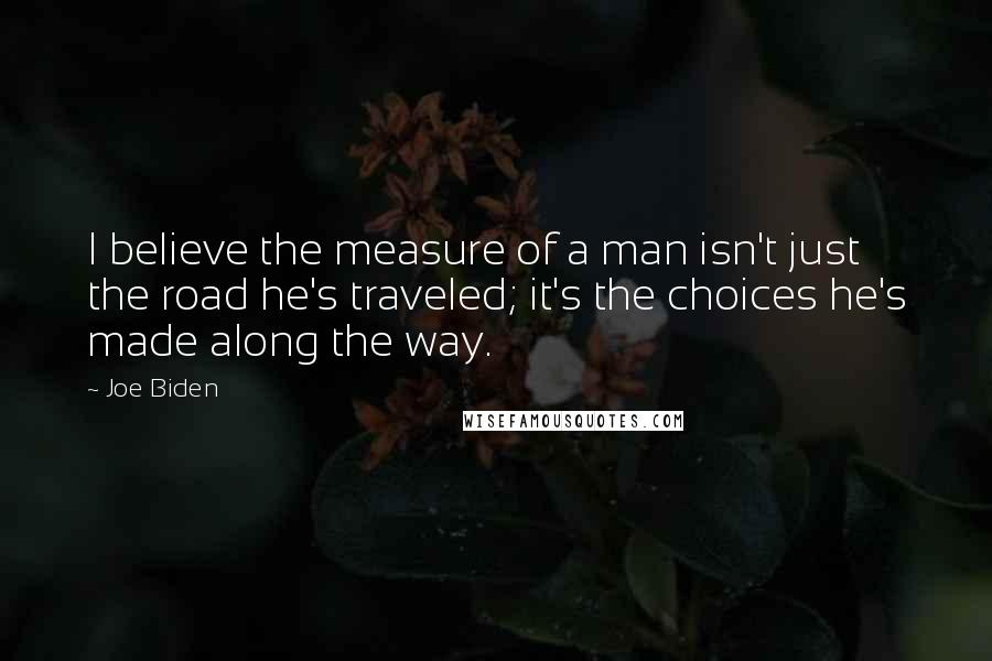 Joe Biden Quotes: I believe the measure of a man isn't just the road he's traveled; it's the choices he's made along the way.