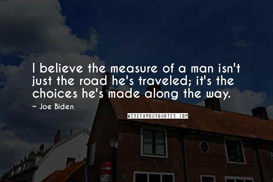 Joe Biden Quotes: I believe the measure of a man isn't just the road he's traveled; it's the choices he's made along the way.