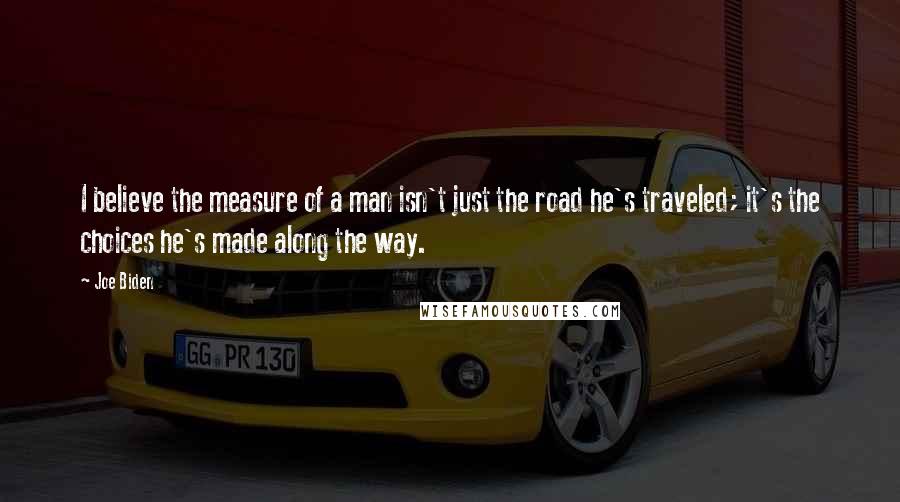 Joe Biden Quotes: I believe the measure of a man isn't just the road he's traveled; it's the choices he's made along the way.