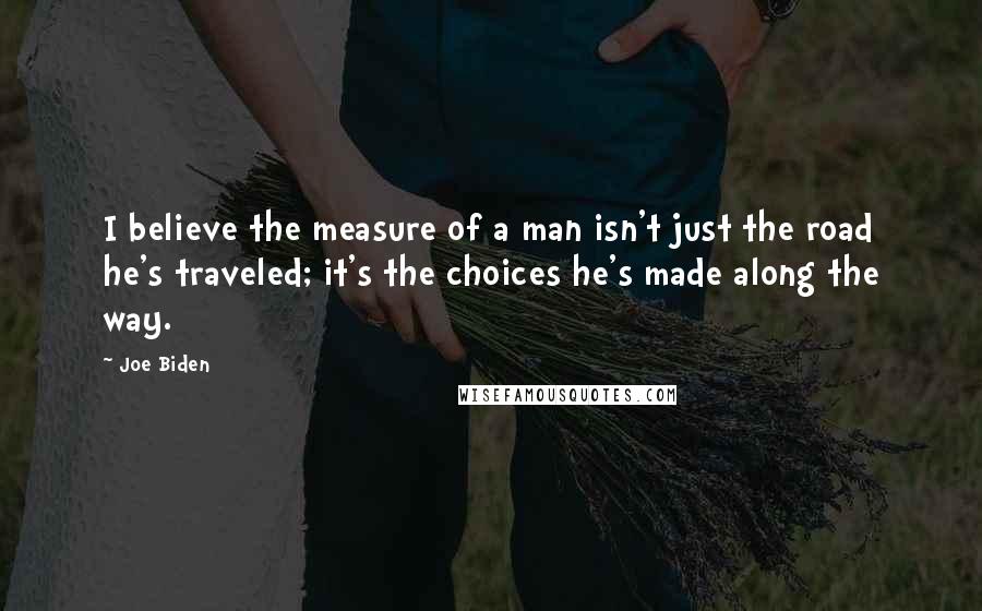 Joe Biden Quotes: I believe the measure of a man isn't just the road he's traveled; it's the choices he's made along the way.