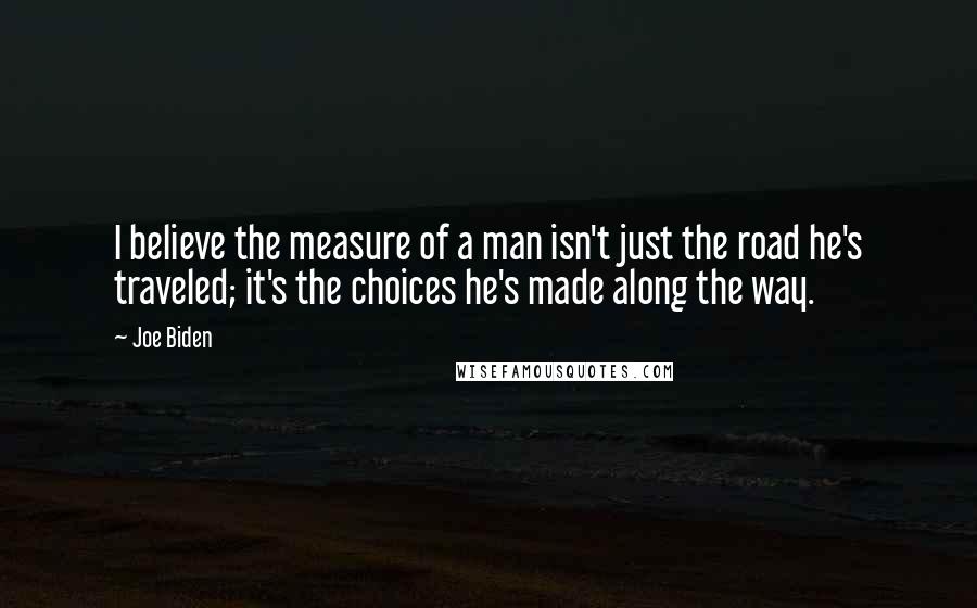 Joe Biden Quotes: I believe the measure of a man isn't just the road he's traveled; it's the choices he's made along the way.