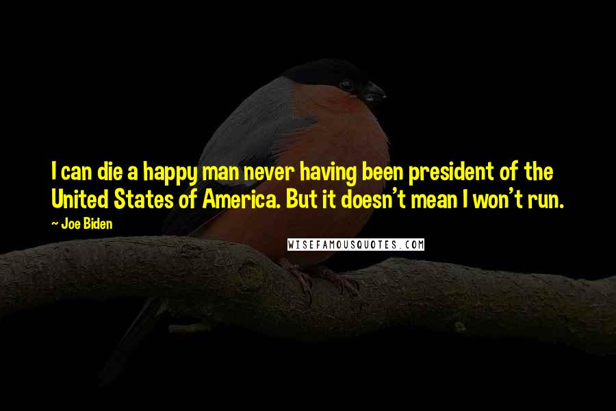 Joe Biden Quotes: I can die a happy man never having been president of the United States of America. But it doesn't mean I won't run.