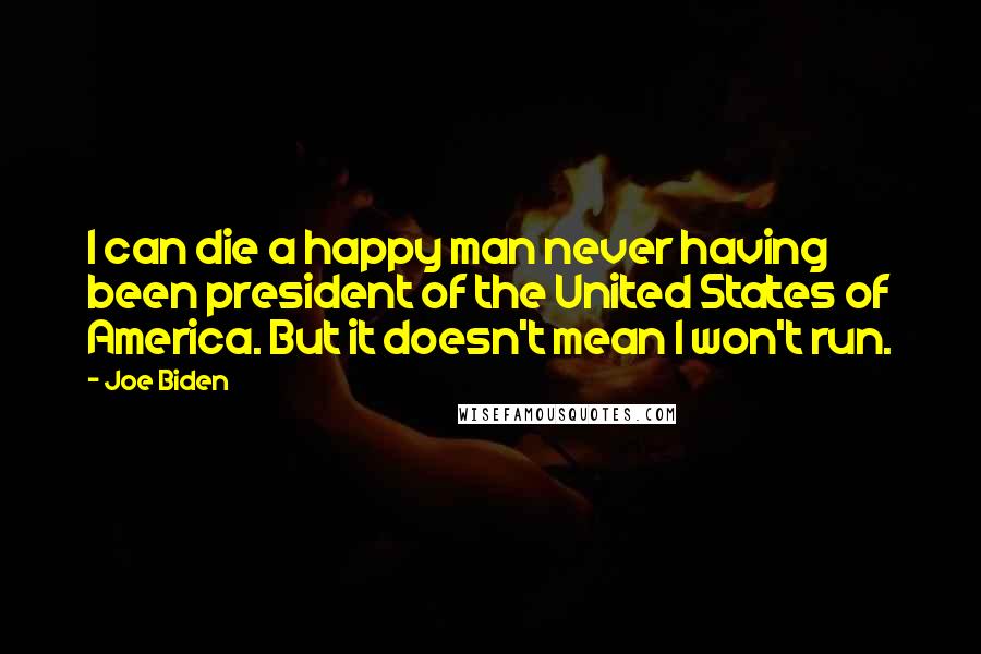 Joe Biden Quotes: I can die a happy man never having been president of the United States of America. But it doesn't mean I won't run.