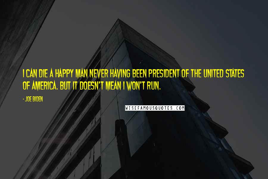 Joe Biden Quotes: I can die a happy man never having been president of the United States of America. But it doesn't mean I won't run.