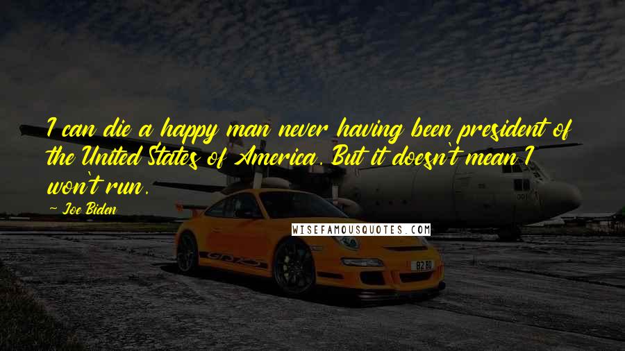 Joe Biden Quotes: I can die a happy man never having been president of the United States of America. But it doesn't mean I won't run.