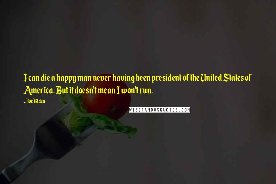 Joe Biden Quotes: I can die a happy man never having been president of the United States of America. But it doesn't mean I won't run.