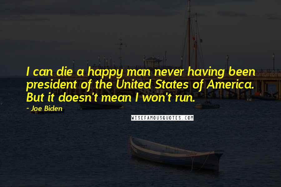 Joe Biden Quotes: I can die a happy man never having been president of the United States of America. But it doesn't mean I won't run.