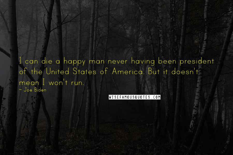 Joe Biden Quotes: I can die a happy man never having been president of the United States of America. But it doesn't mean I won't run.