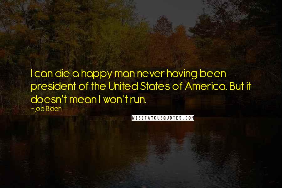 Joe Biden Quotes: I can die a happy man never having been president of the United States of America. But it doesn't mean I won't run.