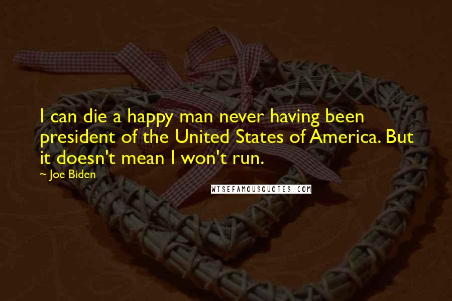 Joe Biden Quotes: I can die a happy man never having been president of the United States of America. But it doesn't mean I won't run.