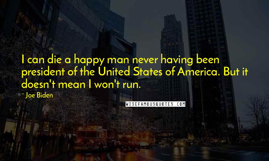 Joe Biden Quotes: I can die a happy man never having been president of the United States of America. But it doesn't mean I won't run.