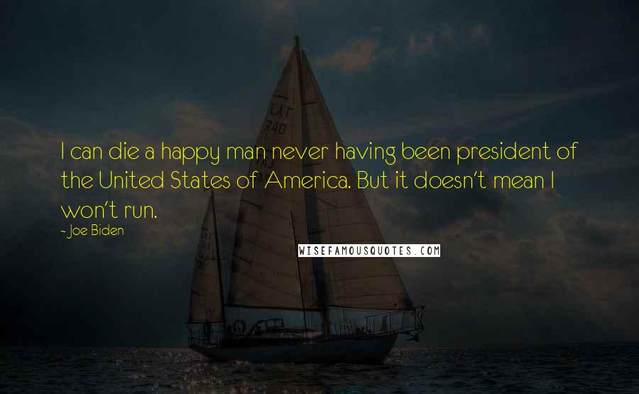 Joe Biden Quotes: I can die a happy man never having been president of the United States of America. But it doesn't mean I won't run.