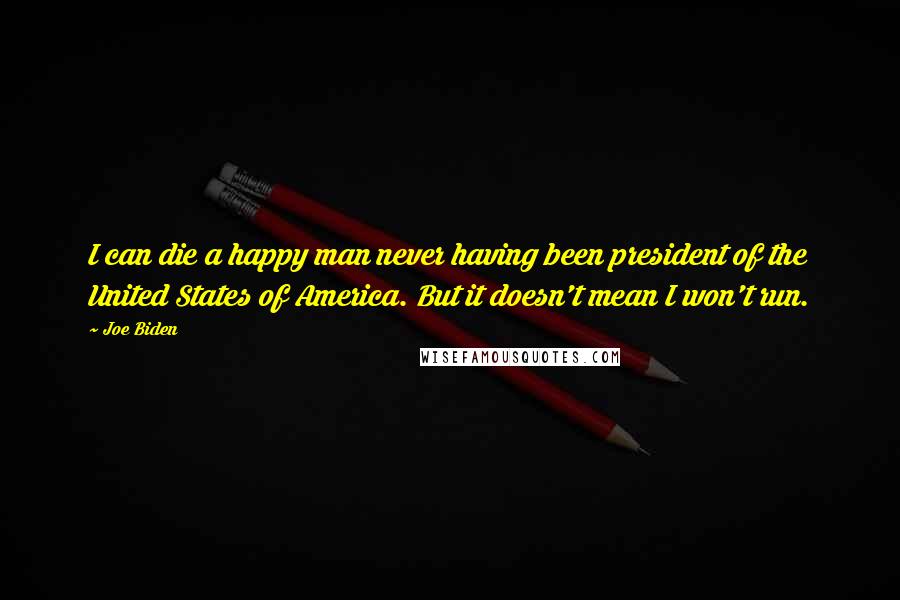 Joe Biden Quotes: I can die a happy man never having been president of the United States of America. But it doesn't mean I won't run.