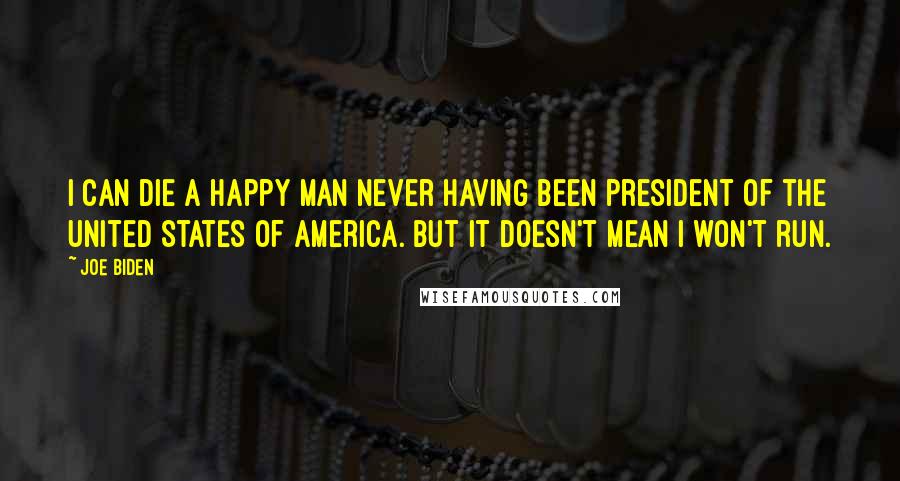 Joe Biden Quotes: I can die a happy man never having been president of the United States of America. But it doesn't mean I won't run.