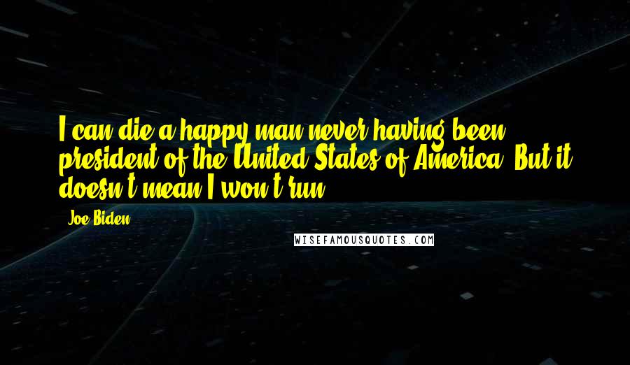 Joe Biden Quotes: I can die a happy man never having been president of the United States of America. But it doesn't mean I won't run.