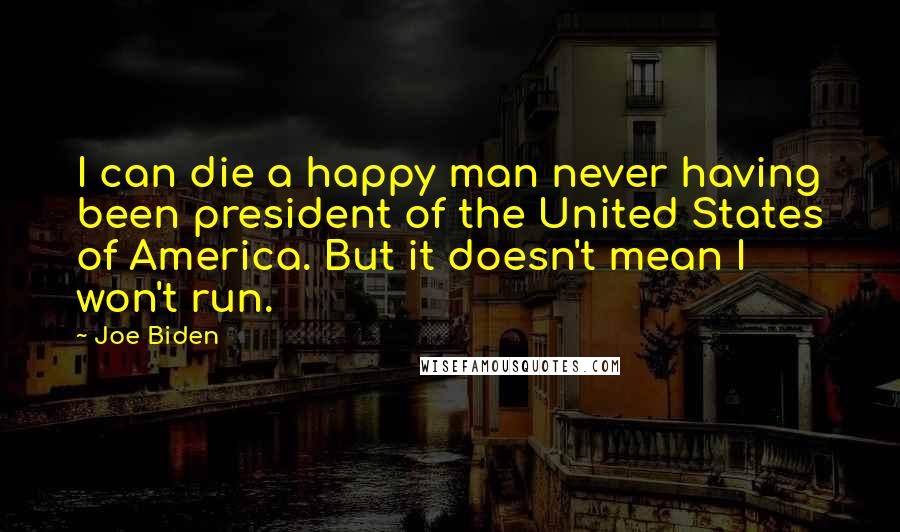 Joe Biden Quotes: I can die a happy man never having been president of the United States of America. But it doesn't mean I won't run.