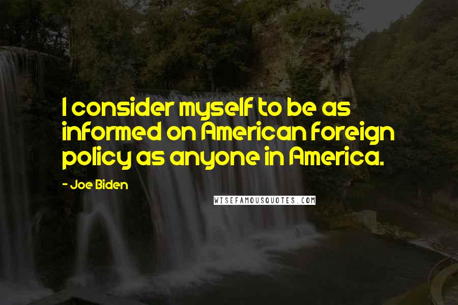 Joe Biden Quotes: I consider myself to be as informed on American foreign policy as anyone in America.
