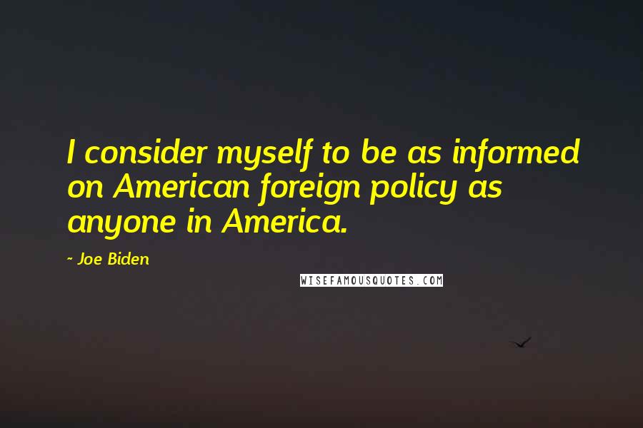 Joe Biden Quotes: I consider myself to be as informed on American foreign policy as anyone in America.