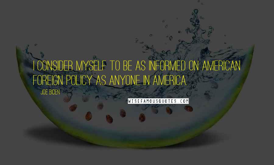 Joe Biden Quotes: I consider myself to be as informed on American foreign policy as anyone in America.