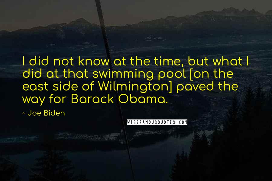 Joe Biden Quotes: I did not know at the time, but what I did at that swimming pool [on the east side of Wilmington] paved the way for Barack Obama.