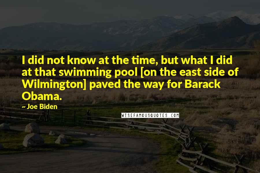 Joe Biden Quotes: I did not know at the time, but what I did at that swimming pool [on the east side of Wilmington] paved the way for Barack Obama.