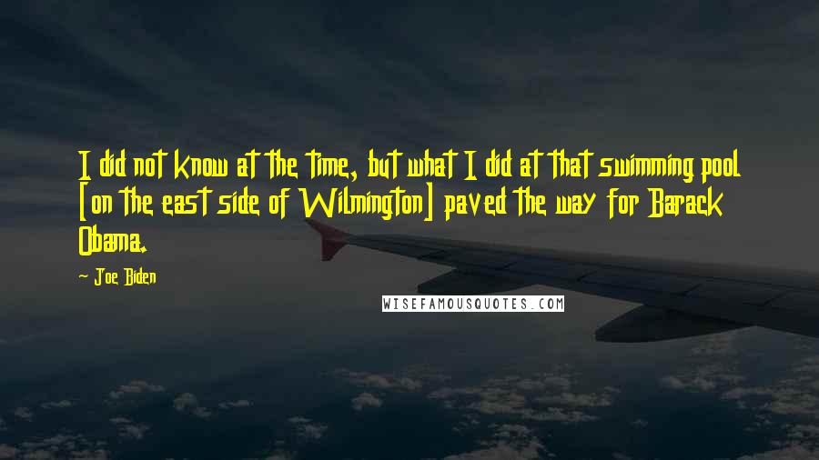 Joe Biden Quotes: I did not know at the time, but what I did at that swimming pool [on the east side of Wilmington] paved the way for Barack Obama.