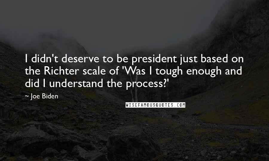 Joe Biden Quotes: I didn't deserve to be president just based on the Richter scale of 'Was I tough enough and did I understand the process?'