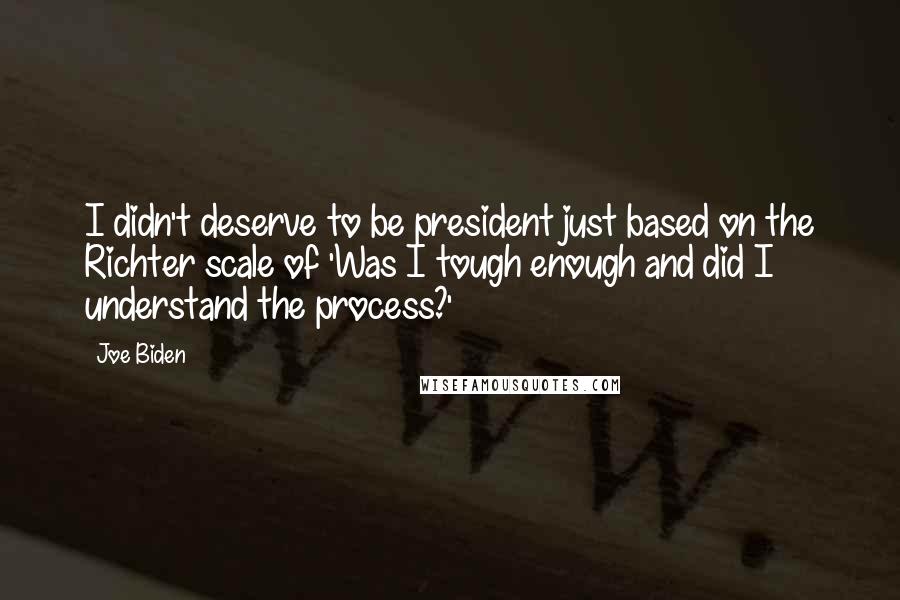 Joe Biden Quotes: I didn't deserve to be president just based on the Richter scale of 'Was I tough enough and did I understand the process?'
