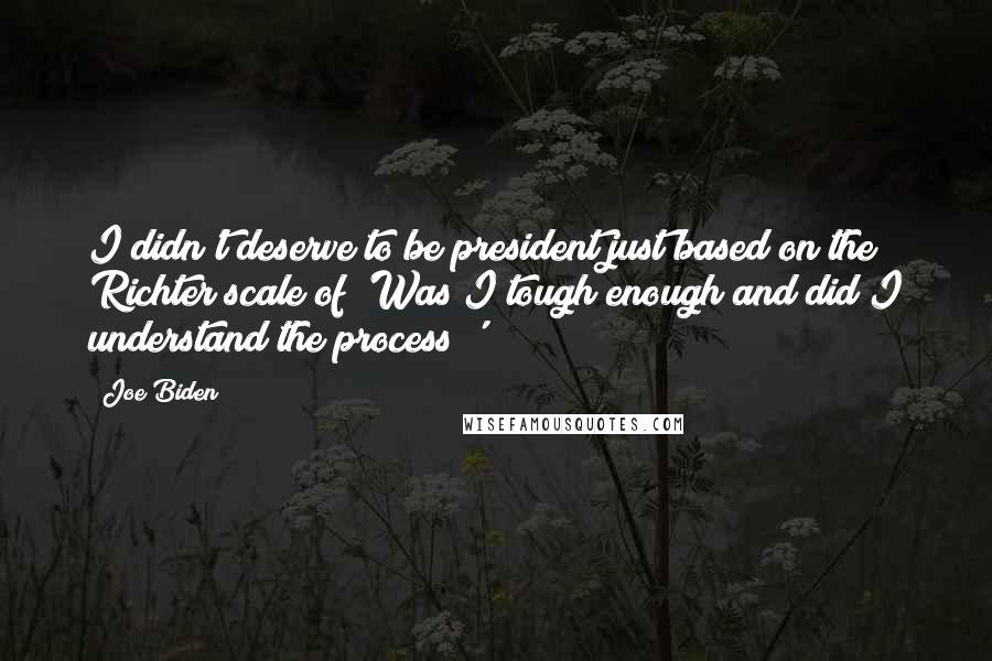 Joe Biden Quotes: I didn't deserve to be president just based on the Richter scale of 'Was I tough enough and did I understand the process?'