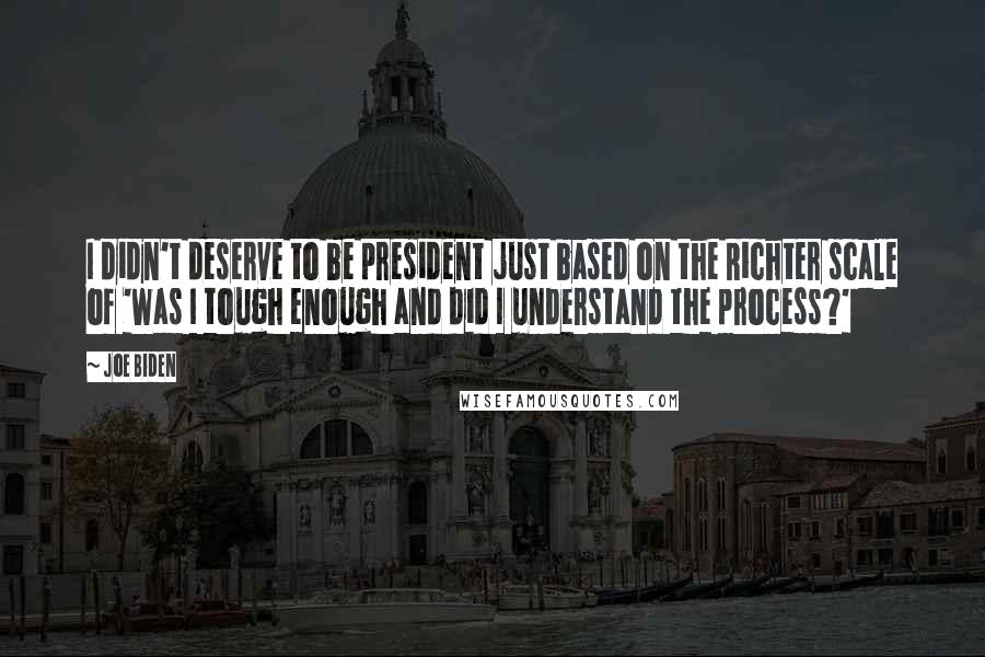 Joe Biden Quotes: I didn't deserve to be president just based on the Richter scale of 'Was I tough enough and did I understand the process?'