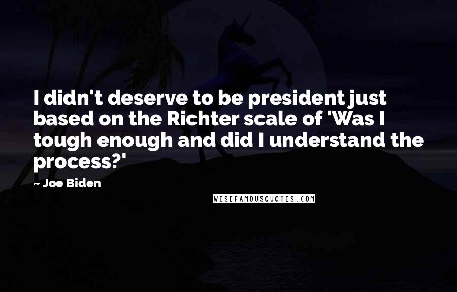 Joe Biden Quotes: I didn't deserve to be president just based on the Richter scale of 'Was I tough enough and did I understand the process?'