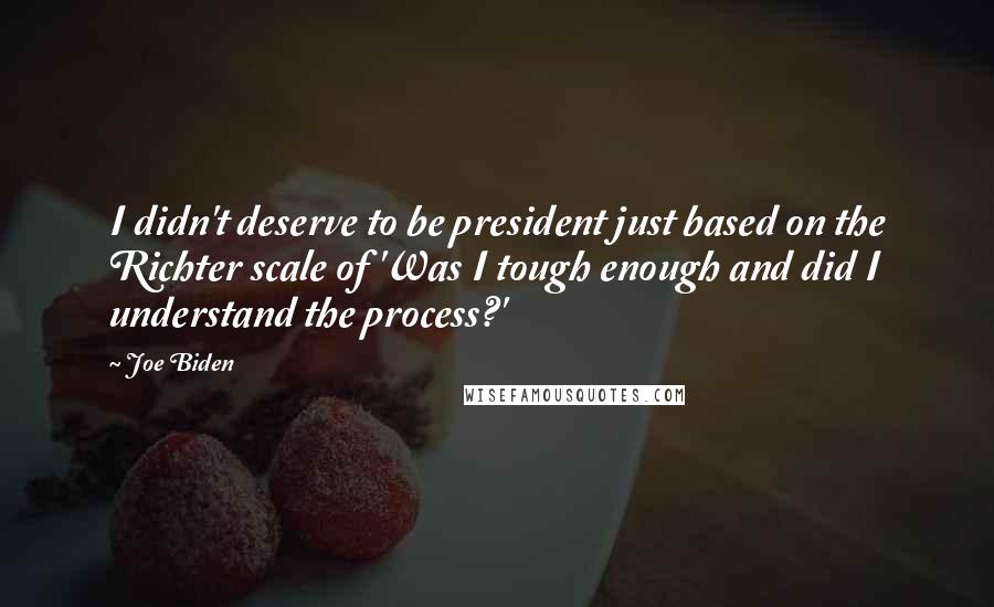 Joe Biden Quotes: I didn't deserve to be president just based on the Richter scale of 'Was I tough enough and did I understand the process?'