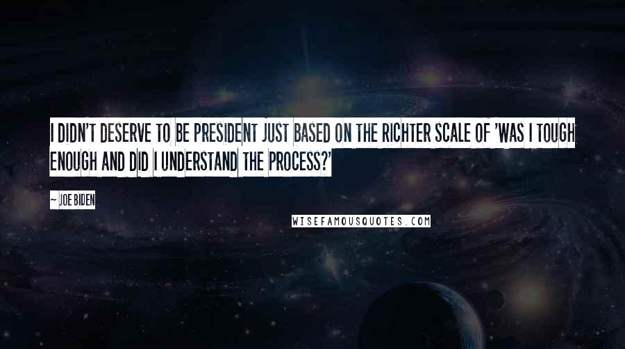 Joe Biden Quotes: I didn't deserve to be president just based on the Richter scale of 'Was I tough enough and did I understand the process?'