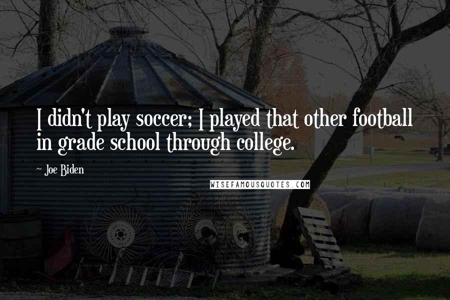 Joe Biden Quotes: I didn't play soccer; I played that other football in grade school through college.